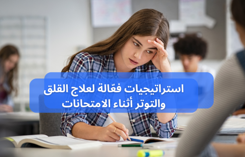 استراتيجيات فعّالة من أجل علاج القلق والتوتر أثناء الامتحانات