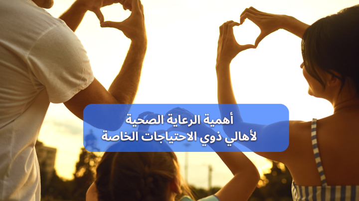 في اليوم العالمي لذوي الاحتياجات الخاصة ما أهمية الرعاية الصحية للأهل