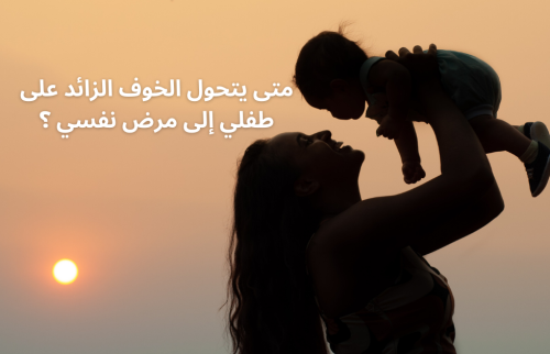 متى يتحول الخوف الزائد على طفلي إلى مرض نفسي ؟