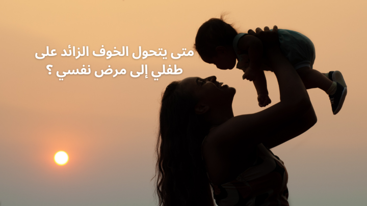 متى يتحول الخوف الزائد على طفلي إلى مرض نفسي ؟