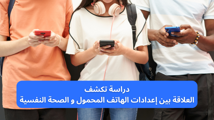 دراسة تكشف العلاقة بين إعدادات الهاتف المحمول والصحة النفسية