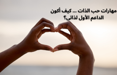 مهارات حب الذات … كيف أكون الداعم الأول لذاتى؟