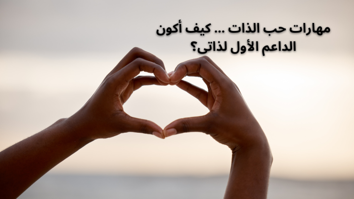 مهارات حب الذات … كيف أكون الداعم الأول لذاتى؟