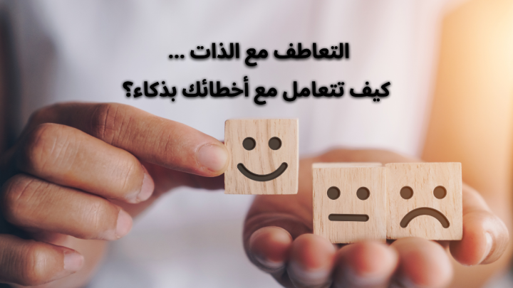 التعاطف مع الذات … كيف تتعامل مع أخطائك بذكاء؟
