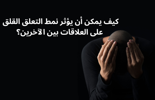 كيف يمكن أن يؤثر نمط التعلق القلق على العلاقات بين الآخرين
