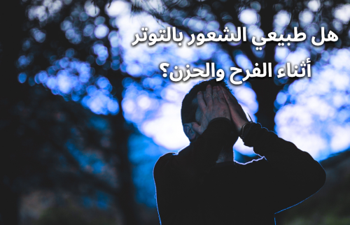 هل طبيعي الشعور بالتوتر أثناء الفرح والحزن؟