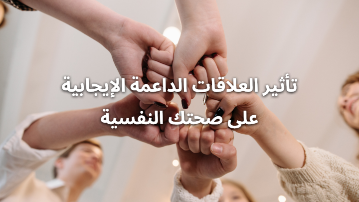 تأثير العلاقات الداعمة الإيجابية على صحتك النفسية