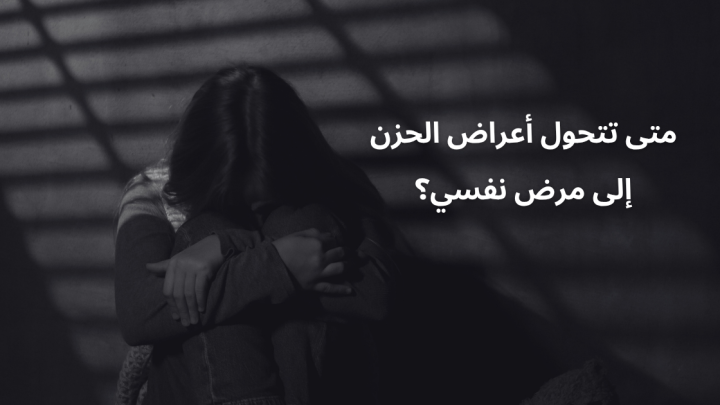 متى تتحول أعراض الحزن إلى مرض نفسي؟