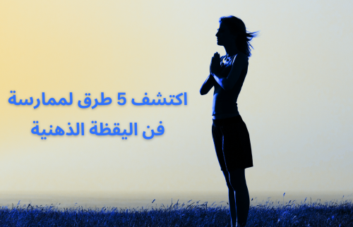 اكتشف 5 طرق لممارسة فن اليقظة الذهنية