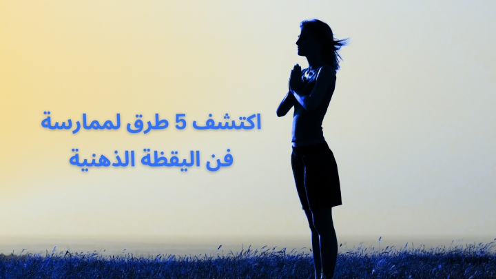 اكتشف 5 طرق لممارسة فن اليقظة الذهنية