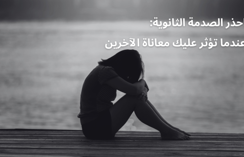 احذر الصدمة الثانوية: عندما تؤثر عليك معاناة الآخرين