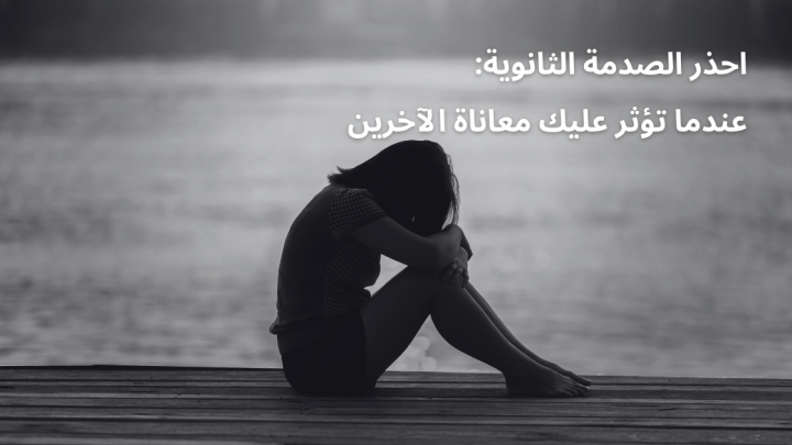 احذر الصدمة الثانوية: عندما تؤثر عليك معاناة الآخرين
