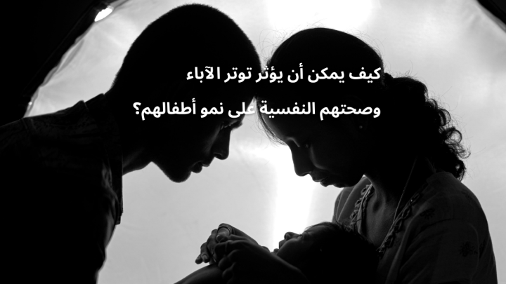 كيف يمكن أن يؤثر توتر الآباء وصحتهم النفسية على نمو أطفالهم؟