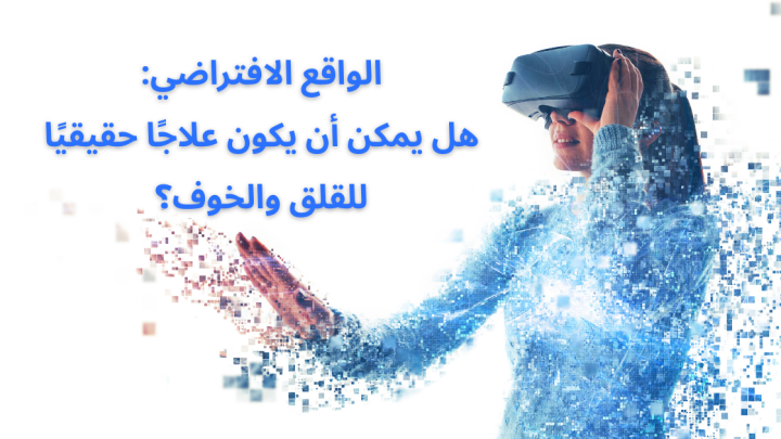الواقع الافتراضي: هل يمكن أن يكون علاجًا حقيقيًا للقلق والخوف؟