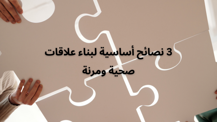 3 نصائح أساسية لبناء علاقات صحية ومرنة