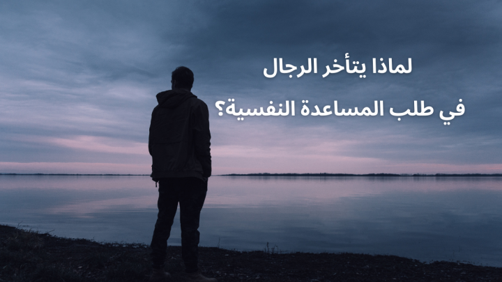 لماذا يتأخر الرجال في طلب المساعدة النفسية؟