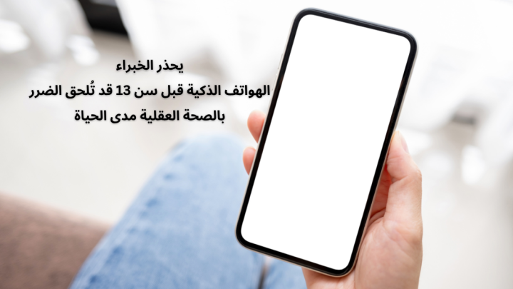 يحذر الخبراء: من تأثير الهواتف الذكية قبل سن 13 علي الصحة العقلية
