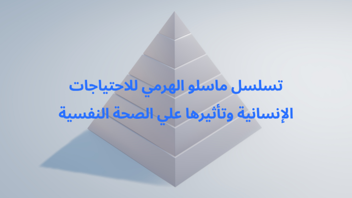 تسلسل ماسلو الهرمي للاحتياجات الإنسانية وتأثيرها علي الصحة النفسية