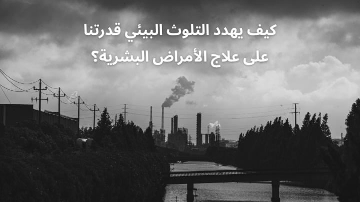 كيف يهدد التلوث البيئي قدرتنا على علاج الأمراض البشرية؟