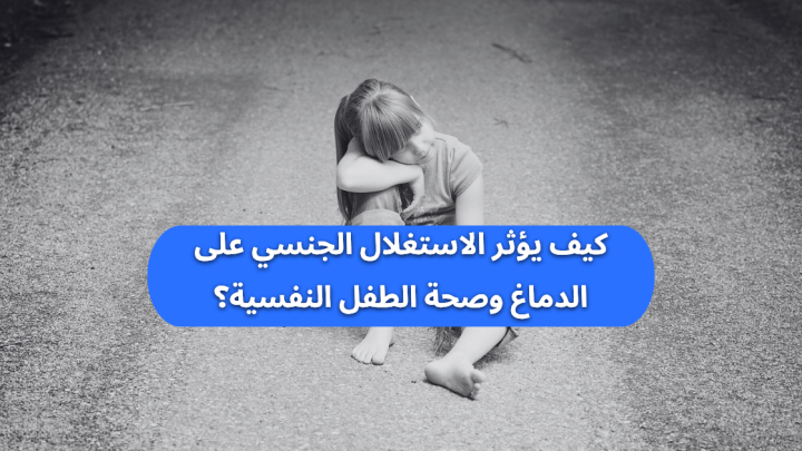 كيف يؤثر الاستغلال الجنسي على الدماغ وصحة الطفل النفسية؟