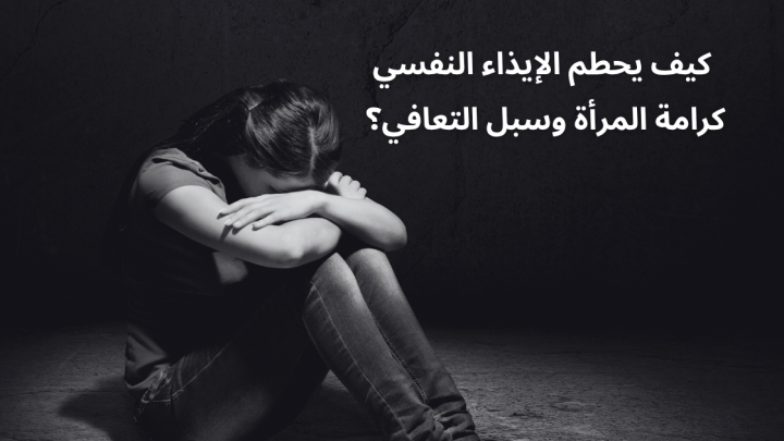 كيف يحطم الإيذاء النفسي كرامة المرأة وسبل التعافي؟