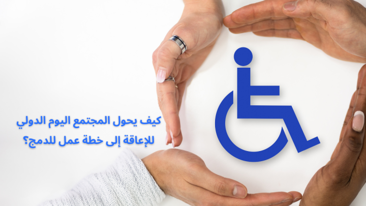 كيف يحول المجتمع اليوم الدولي للإعاقة إلى خطة عمل للدمج؟