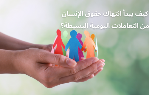 كيف يبدأ انتهاك حقوق الإنسان من التعاملات اليومية البسيطة؟