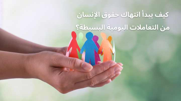 كيف يبدأ انتهاك حقوق الإنسان من التعاملات اليومية البسيطة؟