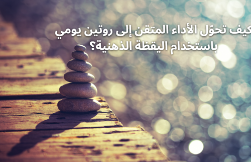 كيف تحوّل الأداء المتقن إلى روتين يومي باستخدام اليقظة الذهنية؟