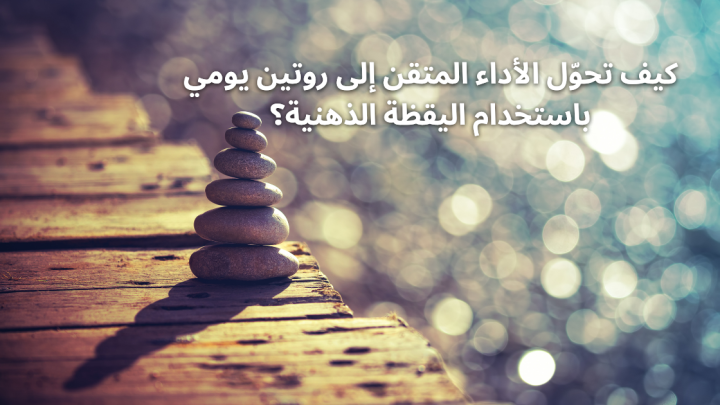 كيف تحوّل الأداء المتقن إلى روتين يومي باستخدام اليقظة الذهنية؟