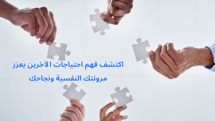 اكتشف فهم احتياجات الآخرين يعزز مرونتك النفسية ونجاحك