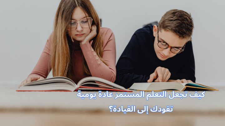 كيف تجعل التعلم المستمرعادة يومية تقودك إلى القيادة؟