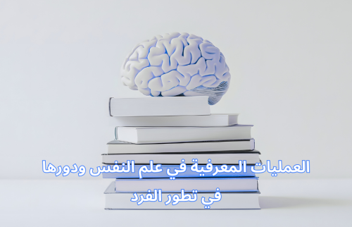 العمليات المعرفية في علم النفس ودورها في تطور الفرد
